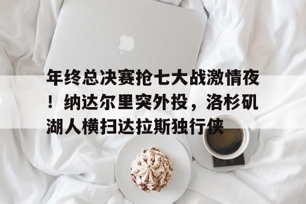 包含年终总决赛抢七大战激情夜！纳达尔里突外投，洛杉矶湖人横扫达拉斯独行侠的词条